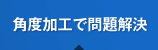 角度加工で問題解決